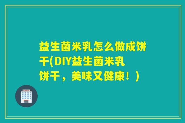 益生菌米乳怎么做成饼干(DIY益生菌米乳饼干，美味又健康！)