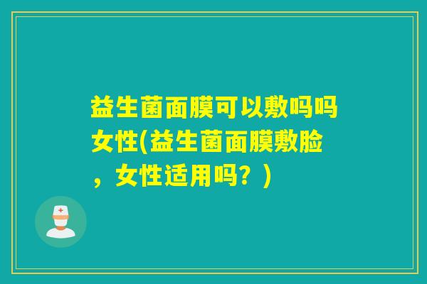 益生菌面膜可以敷吗吗女性(益生菌面膜敷脸，女性适用吗？)