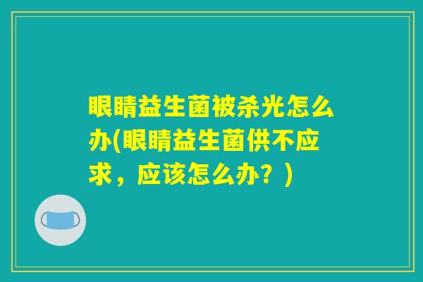 眼睛益生菌被杀光怎么办(眼睛益生菌供不应求，应该怎么办？)