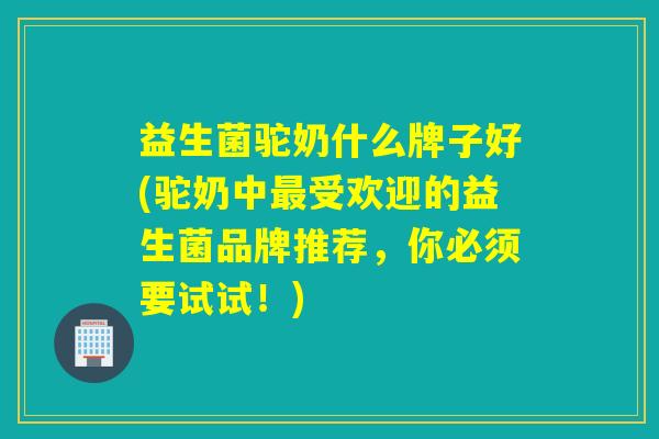 益生菌驼奶什么牌子好(驼奶中最受欢迎的益生菌品牌推荐，你必须要试试！)