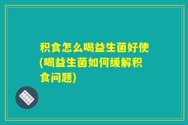 积食怎么喝益生菌好使(喝益生菌如何缓解积食问题)