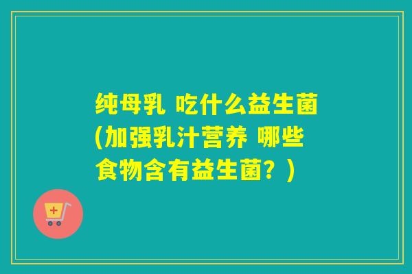 纯母乳 吃什么益生菌(加强乳汁营养 哪些食物含有益生菌？)