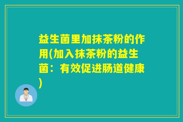 益生菌里加抹茶粉的作用(加入抹茶粉的益生菌：有效促进肠道健康)