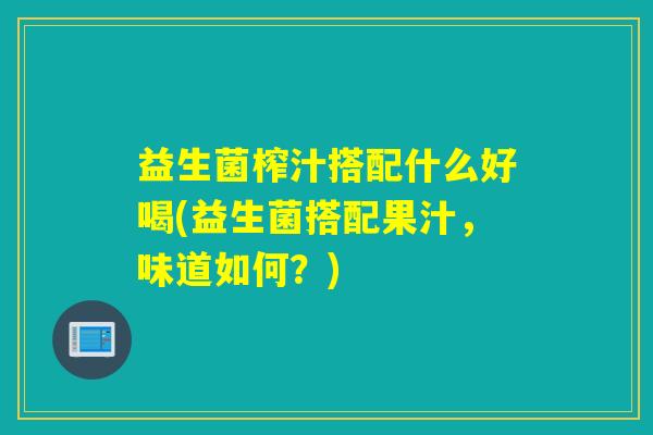 益生菌榨汁搭配什么好喝(益生菌搭配果汁，味道如何？)