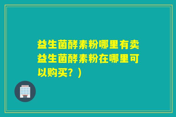 益生菌酵素粉哪里有卖益生菌酵素粉在哪里可以购买？)