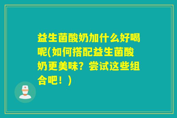 益生菌酸奶加什么好喝呢(如何搭配益生菌酸奶更美味？尝试这些组合吧！)