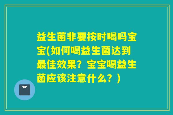 益生菌非要按时喝吗宝宝(如何喝益生菌达到最佳效果？宝宝喝益生菌应该注意什么？)