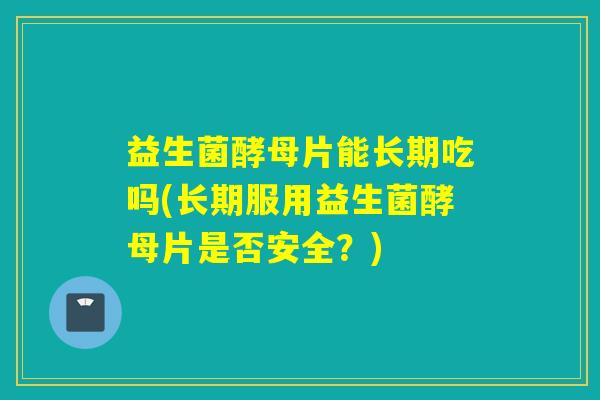 益生菌酵母片能长期吃吗(长期服用益生菌酵母片是否安全？)