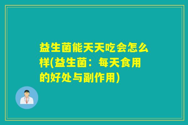 益生菌能天天吃会怎么样(益生菌:每天食用的好处与副作用) 益生菌能天天吃会怎么样(益生菌:每天食用的好处与副作用)