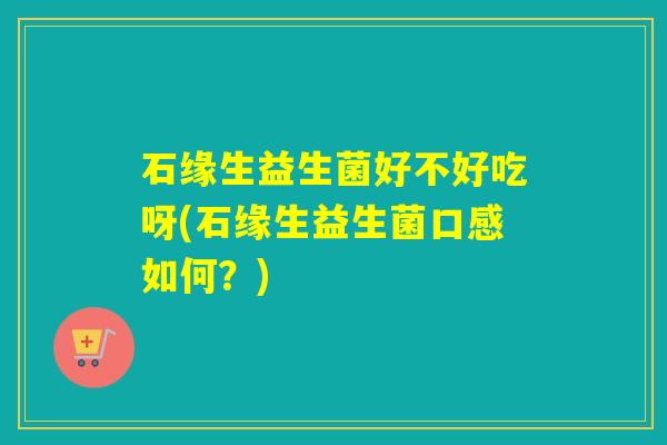 石缘生益生菌好不好吃呀(石缘生益生菌口感如何？)