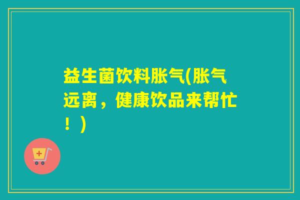益生菌饮料胀气(胀气远离，健康饮品来帮忙！)