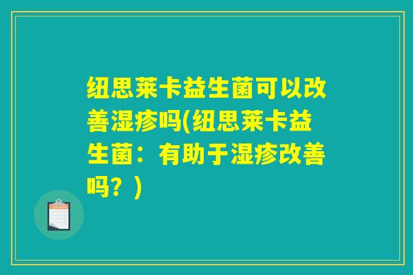纽思莱卡益生菌可以改善吗(纽思莱卡益生菌:有助于改善吗?) 纽思莱卡益生菌可以改善吗(纽思莱卡益生菌:有助于改善吗?)