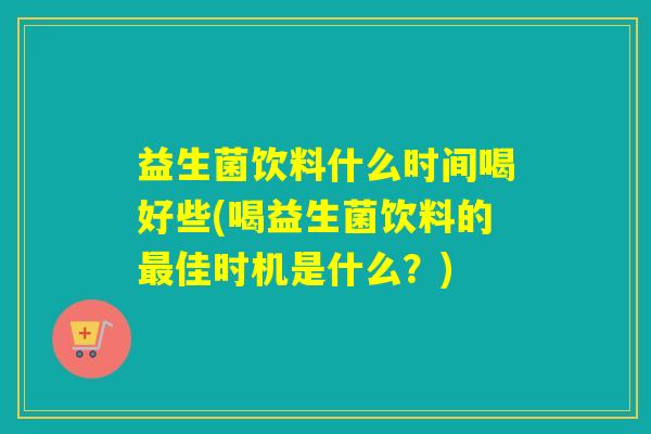 益生菌饮料什么时间喝好些(喝益生菌饮料的最佳时机是什么？)