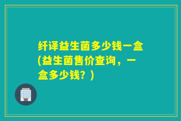 纤译益生菌多少钱一盒(益生菌售价查询，一盒多少钱？)