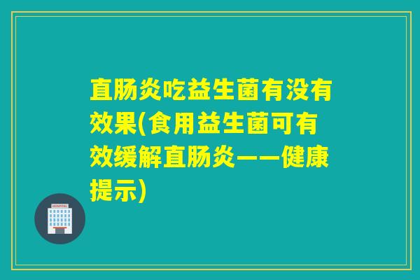 直肠炎吃益生菌有没有效果(食用益生菌可有效缓解直肠炎——健康提示)