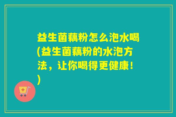 详细阅读:益生菌藕粉怎么泡水喝(益生菌藕粉的水泡方法,让你喝得更健康!) 益生菌藕粉怎么泡水喝(益生菌藕粉的水泡方法,让你喝得更健康!)