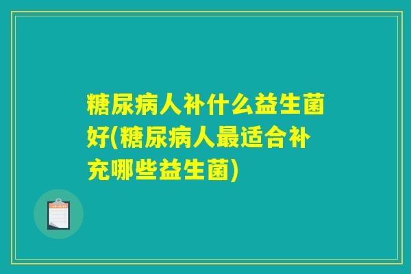 糖尿病人补什么益生菌好(糖尿病人最适合补充哪些益生菌)