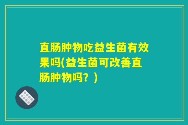 直肠肿物吃益生菌有效果吗(益生菌可改善直肠肿物吗？)