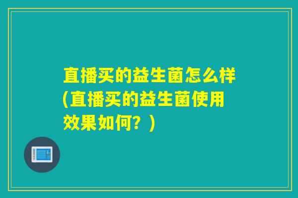 直播买的益生菌怎么样(直播买的益生菌使用效果如何？)