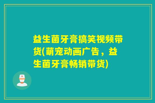 益生菌牙膏搞笑视频带货(萌宠动画广告，益生菌牙膏畅销带货)