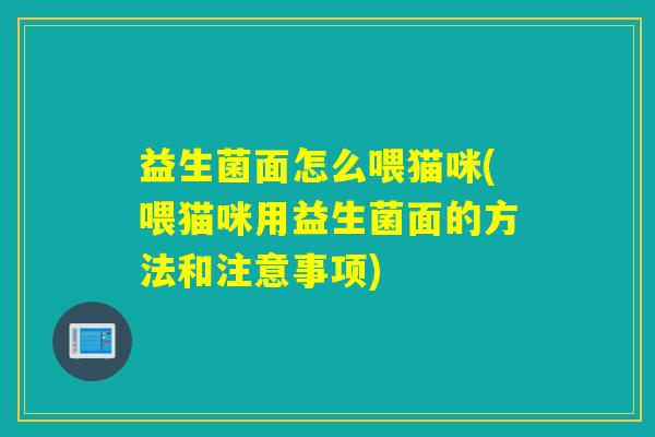 益生菌面怎么喂猫咪(喂猫咪用益生菌面的方法和注意事项)