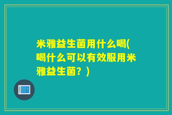 米雅益生菌用什么喝(喝什么可以有效服用米雅益生菌?) 米雅益生菌用什么喝(喝什么可以有效服用米雅益生菌?)