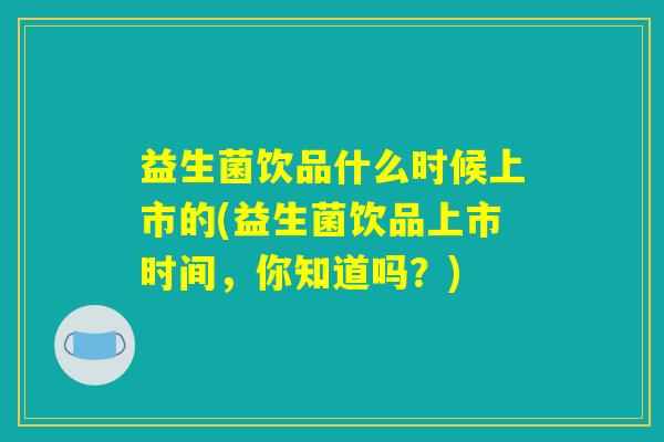 益生菌饮品什么时候上市的(益生菌饮品上市时间,你知道吗?) 益生菌饮品什么时候上市的(益生菌饮品上市时间,你知道吗?)