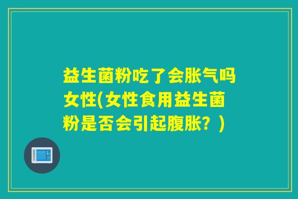 益生菌粉吃了会胀气吗女性(女性食用益生菌粉是否会引起腹胀？)