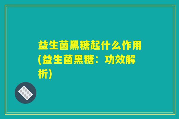 益生菌黑糖起什么作用(益生菌黑糖：功效解析)