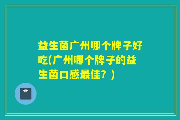 益生菌广州哪个牌子好吃(广州哪个牌子的益生菌口感最佳？)