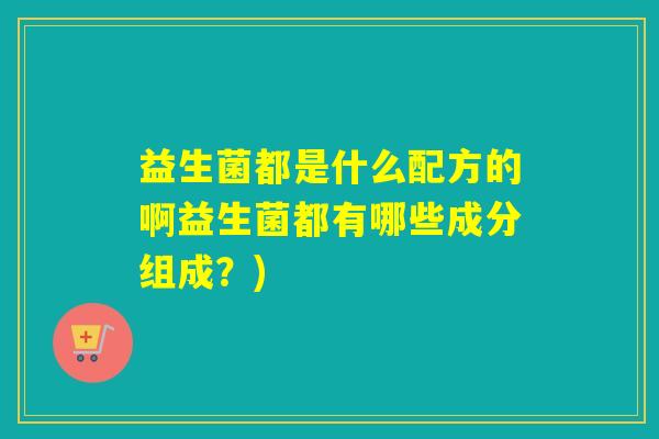益生菌都是什么配方的啊益生菌都有哪些成分组成？)