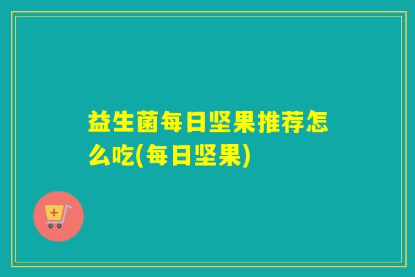 益生菌每日坚果推荐怎么吃(每日坚果) 益生菌每日坚果推荐怎么吃(每日坚果)