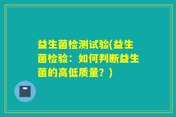益生菌检测试验(益生菌检验：如何判断益生菌的高低质量？)