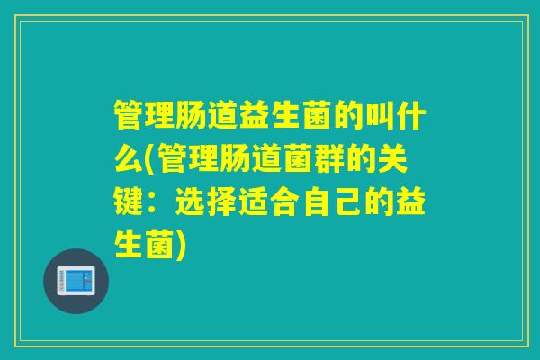 管理肠道益生菌的叫什么(管理肠道菌群的关键:选择适合自己的益生菌) 管理肠道益生菌的叫什么(管理肠道菌群的关键:选择适合自己的益生菌)