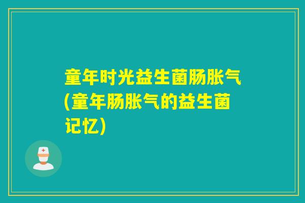 童年时光益生菌肠胀气(童年肠胀气的益生菌记忆)