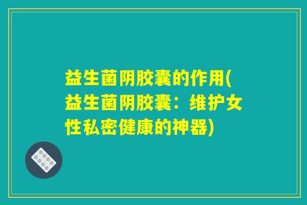 益生菌阴胶囊的作用(益生菌阴胶囊:维护女性私密健康的神器) 益生菌阴胶囊的作用(益生菌阴胶囊:维护女性私密健康的神器)