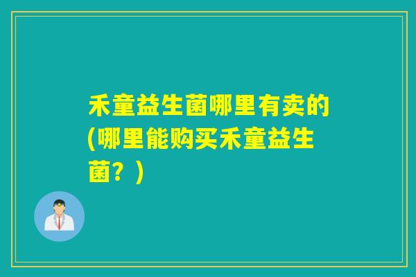 禾童益生菌哪里有卖的(哪里能购买禾童益生菌？)