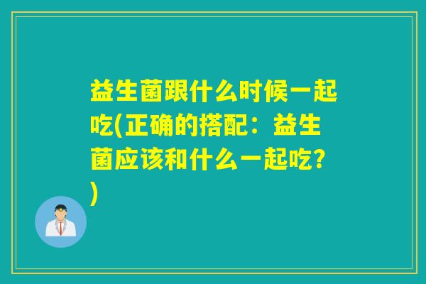 益生菌跟什么时候一起吃(正确的搭配：益生菌应该和什么一起吃？)