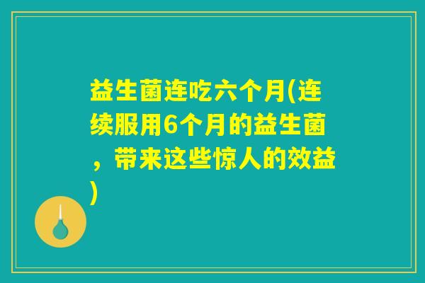 益生菌连吃六个月(连续服用6个月的益生菌，带来这些惊人的效益)
