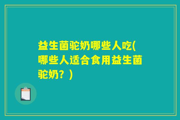 益生菌驼奶哪些人吃(哪些人适合食用益生菌驼奶？)