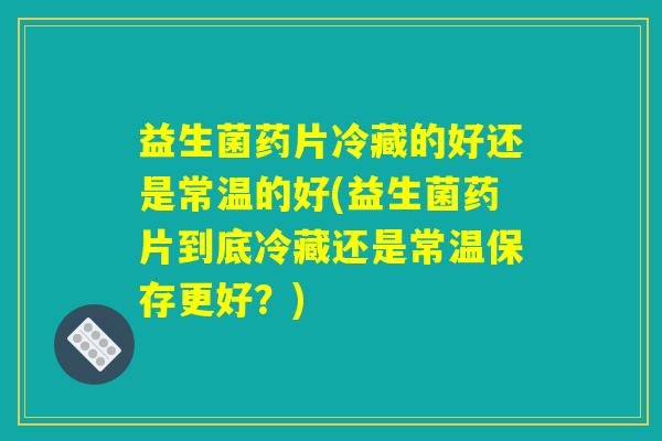 益生菌药片冷藏的好还是常温的好(益生菌药片到底冷藏还是常温保存更好？)