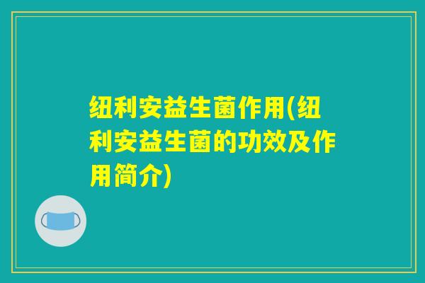 纽利安益生菌作用(纽利安益生菌的功效及作用简介)