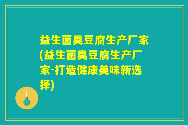 益生菌臭豆腐生产厂家(益生菌臭豆腐生产厂家-打造健康美味新选择)