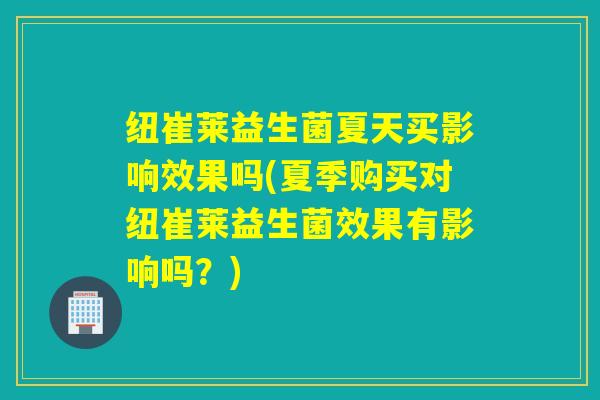 纽崔莱益生菌夏天买影响效果吗(夏季购买对纽崔莱益生菌效果有影响吗?) 纽崔莱益生菌夏天买影响效果吗(夏季购买对纽崔莱益生菌效果有影响吗?)