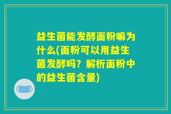 益生菌能发酵面粉嘛为什么(面粉可以用益生菌发酵吗？解析面粉中的益生菌含量)