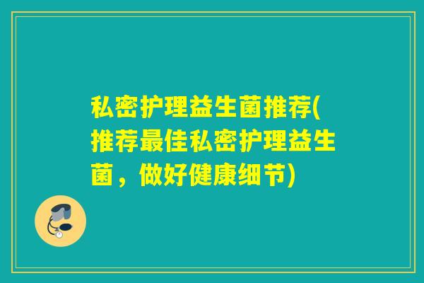 私密护理益生菌推荐(推荐最佳私密护理益生菌，做好健康细节)