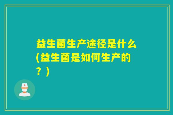 益生菌生产途径是什么(益生菌是如何生产的？)