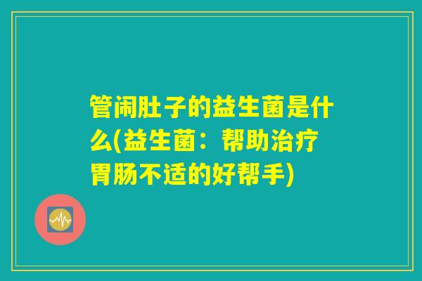 管闹肚子的益生菌是什么(益生菌：帮助治疗胃肠不适的好帮手)