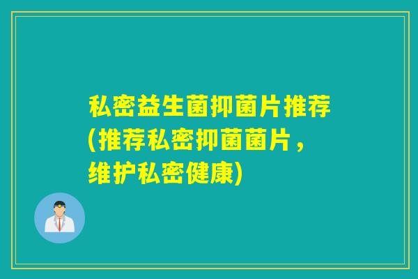 私密益生菌抑菌片推荐(推荐私密抑菌菌片，维护私密健康)