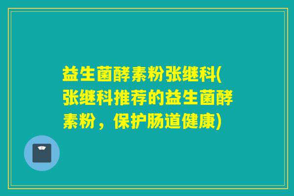 益生菌酵素粉张继科(张继科推荐的益生菌酵素粉，保护肠道健康)
